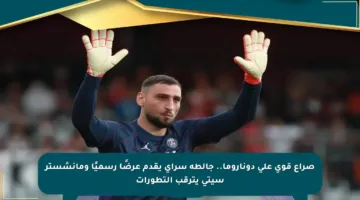 صراع قوي على دوناروما.. جالطة سراي يقدم عرضًا رسميًا ومانشستر سيتي يترقب التطورات